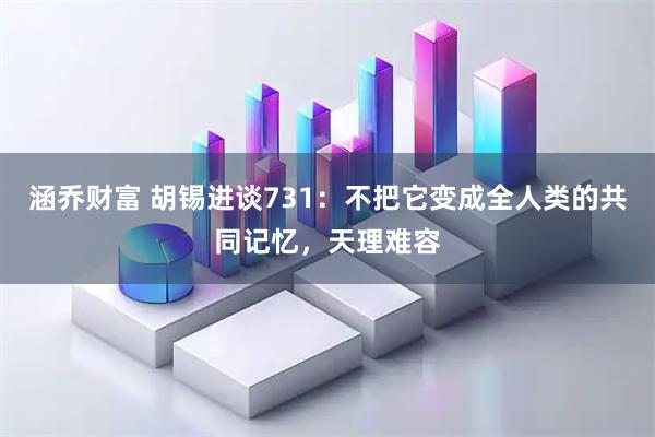 涵乔财富 胡锡进谈731：不把它变成全人类的共同记忆，天理难容