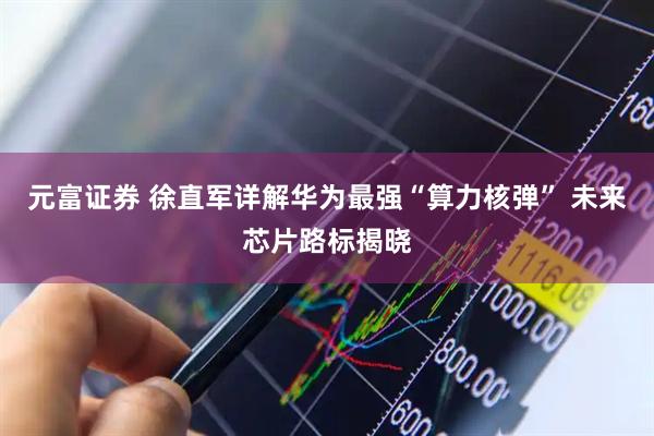 元富证券 徐直军详解华为最强“算力核弹” 未来芯片路标揭晓