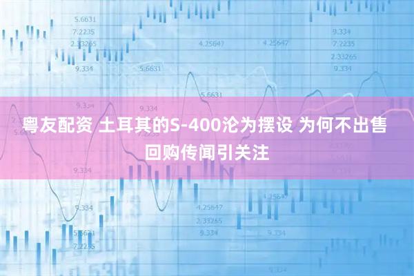 粤友配资 土耳其的S-400沦为摆设 为何不出售 回购传闻引关注