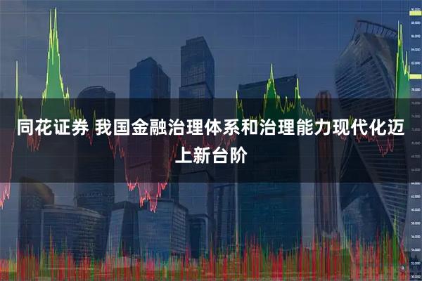 同花证券 我国金融治理体系和治理能力现代化迈上新台阶
