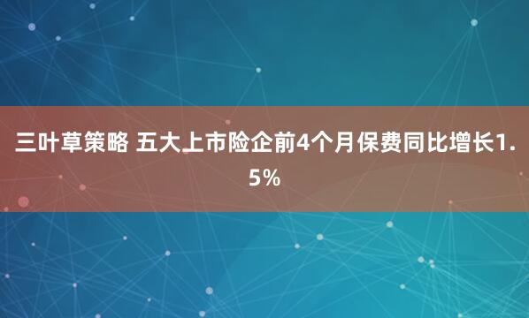 三叶草策略 五大上市险企前4个月保费同比增长1.5%