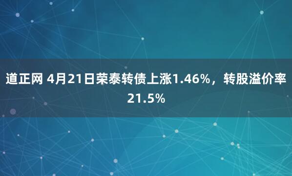 道正网 4月21日荣泰转债上涨1.46%，转股溢价率21.5%