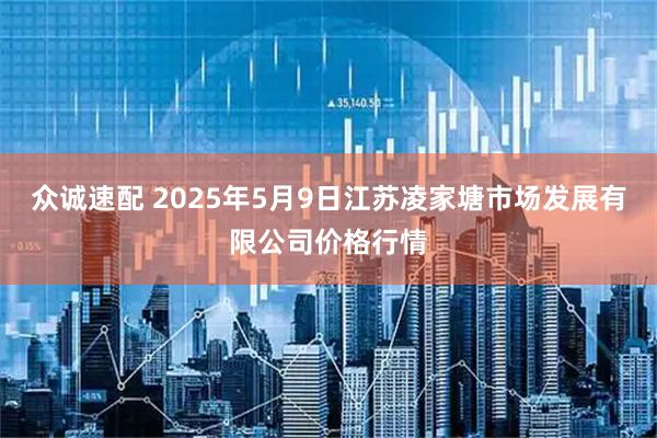 众诚速配 2025年5月9日江苏凌家塘市场发展有限公司价格行情