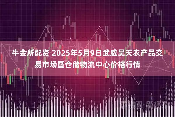 牛金所配资 2025年5月9日武威昊天农产品交易市场暨仓储物流中心价格行情