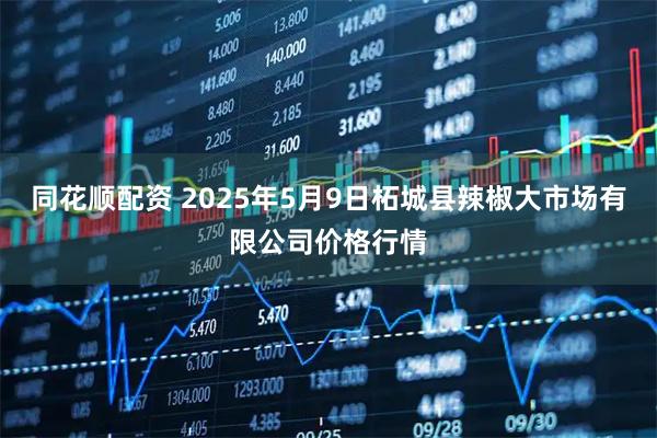 同花顺配资 2025年5月9日柘城县辣椒大市场有限公司价格行情