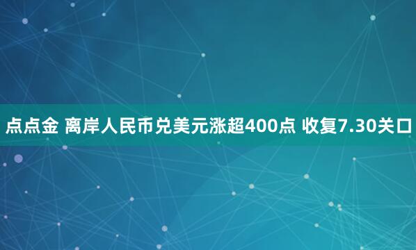 点点金 离岸人民币兑美元涨超400点 收复7.30关口