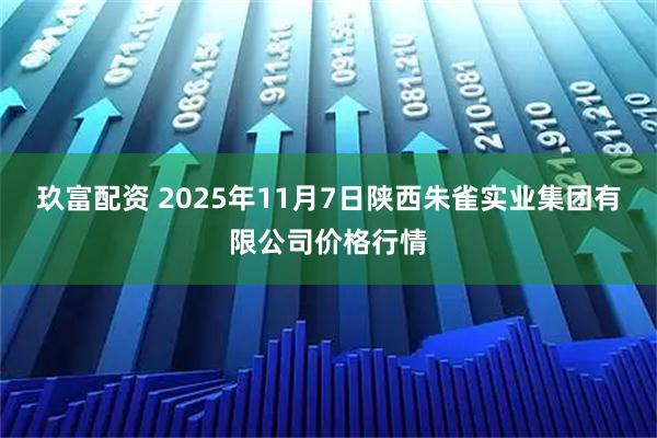 玖富配资 2025年11月7日陕西朱雀实业集团有限公司价格行情