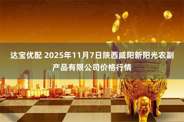 达宝优配 2025年11月7日陕西咸阳新阳光农副产品有限公司价格行情