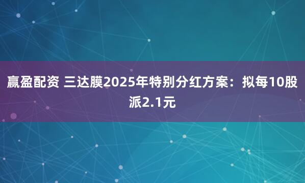 赢盈配资 三达膜2025年特别分红方案：拟每10股派2.1元