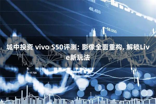 城中投资 vivo S50评测: 影像全面重构, 解锁Live新玩法