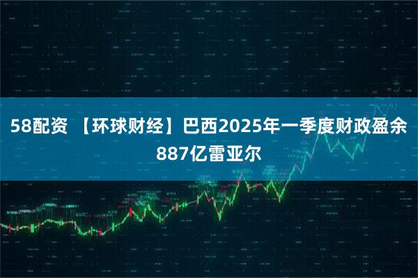 58配资 【环球财经】巴西2025年一季度财政盈余887亿雷亚尔