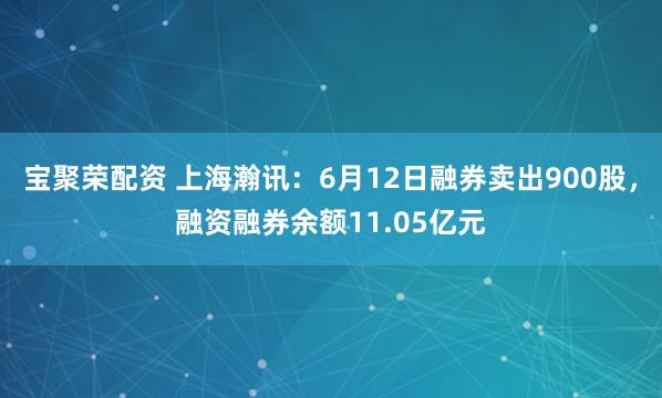 宝聚荣配资 上海瀚讯：6月12日融券卖出900股，融资融券余额11.05亿元