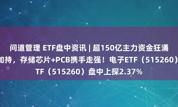 问道管理 ETF盘中资讯 | 超150亿主力资金狂涌！美股巨头飙升加持，存储芯片+PCB携手走强！电子ETF（515260）盘中上探2.37%