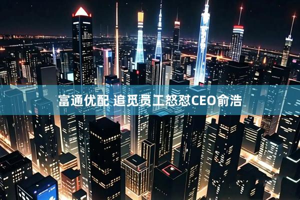 富通优配 追觅员工怒怼CEO俞浩
