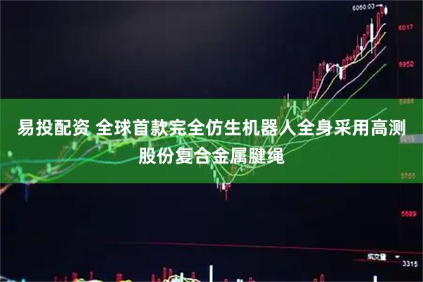 易投配资 全球首款完全仿生机器人全身采用高测股份复合金属腱绳