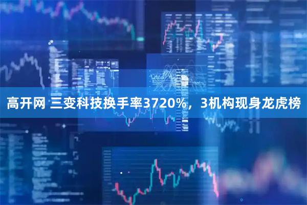 高开网 三变科技换手率3720%，3机构现身龙虎榜