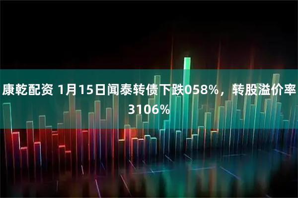 康乾配资 1月15日闻泰转债下跌058%，转股溢价率3106%