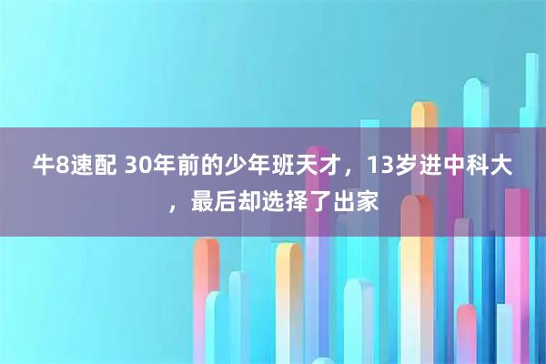 牛8速配 30年前的少年班天才，13岁进中科大，最后却选择了出家