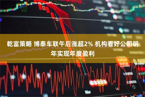 乾富策略 博泰车联午后涨超2% 机构看好公司明年实现年度盈利