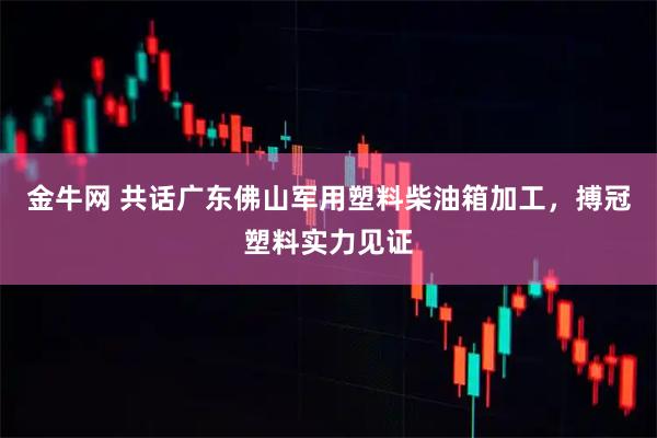 金牛网 共话广东佛山军用塑料柴油箱加工，搏冠塑料实力见证