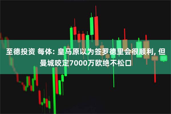 至德投资 每体: 皇马原以为签罗德里会很顺利, 但曼城咬定7000万欧绝不松口