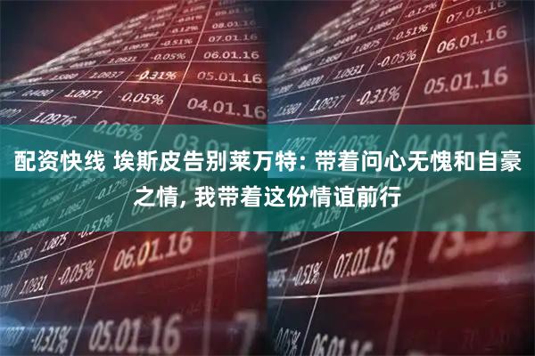 配资快线 埃斯皮告别莱万特: 带着问心无愧和自豪之情, 我带着这份情谊前行