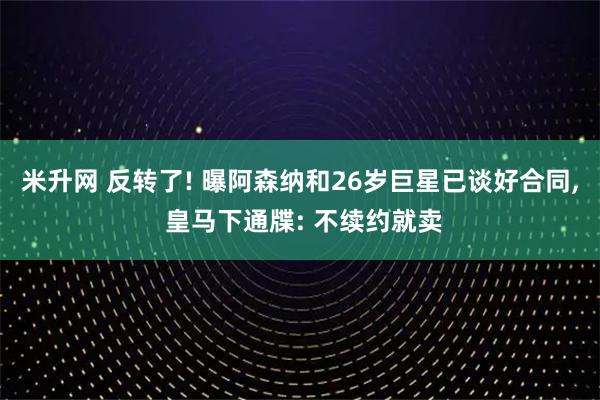 米升网 反转了! 曝阿森纳和26岁巨星已谈好合同, 皇马下通牒: 不续约就卖