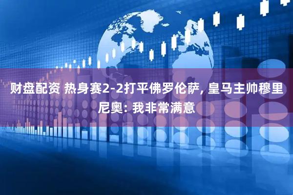 财盘配资 热身赛2-2打平佛罗伦萨, 皇马主帅穆里尼奥: 我非常满意